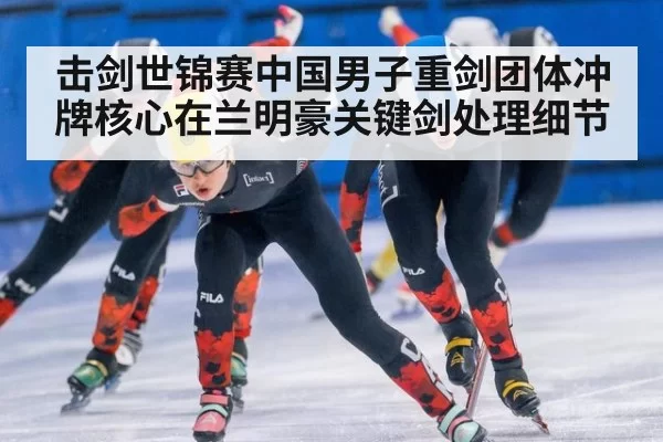 击剑世锦赛中国男子重剑团体冲牌核心在兰明豪关键剑处理细节